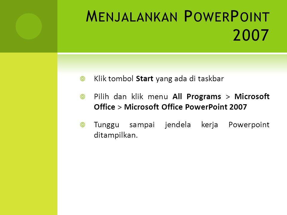 M ENJALANKAN P OWER P OINT 2007  Klik tombol Start yang ada di taskbar  Pilih dan klik menu All Programs > Microsoft Office > Microsoft Office PowerPoint 2007  Tunggu sampai jendela kerja Powerpoint ditampilkan.