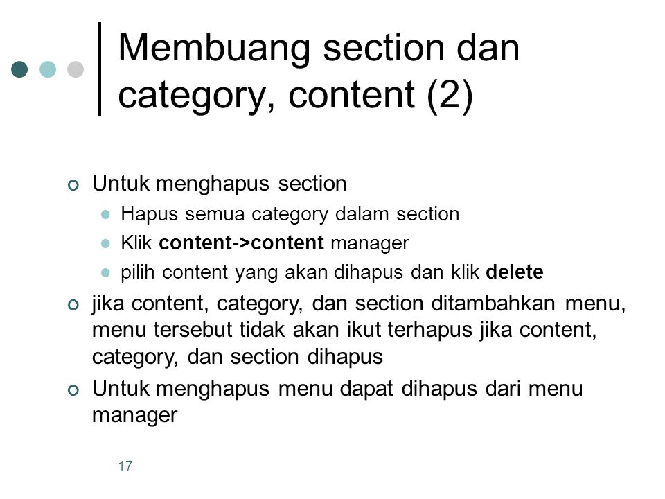 17 Membuang section dan category, content (2) Untuk menghapus section Hapus semua category dalam section Klik content->content manager pilih content yang akan dihapus dan klik delete jika content, category, dan section ditambahkan menu, menu tersebut tidak akan ikut terhapus jika content, category, dan section dihapus Untuk menghapus menu dapat dihapus dari menu manager