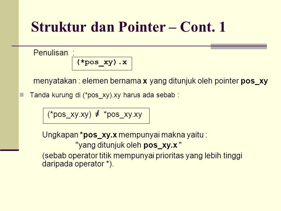 Penulisan : (*pos_xy).x menyatakan : elemen bernama x yang ditunjuk oleh pointer pos_xy Tanda kurung di (*pos_xy).xy harus ada sebab : (*pos_xy.xy) = *pos_xy.xy Ungkapan *pos_xy.x mempunyai makna yaitu : yang ditunjuk oleh pos_xy.x (sebab operator titik mempunyai prioritas yang lebih tinggi daripada operator *).