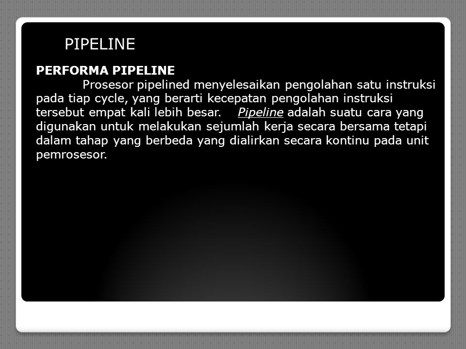 PIPELINE PERFORMA PIPELINE Prosesor pipelined menyelesaikan pengolahan satu instruksi pada tiap cycle, yang berarti kecepatan pengolahan instruksi tersebut empat kali lebih besar.