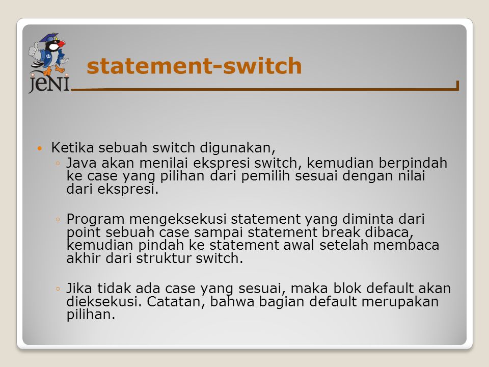 statement-switch Ketika sebuah switch digunakan, ◦Java akan menilai ekspresi switch, kemudian berpindah ke case yang pilihan dari pemilih sesuai dengan nilai dari ekspresi.