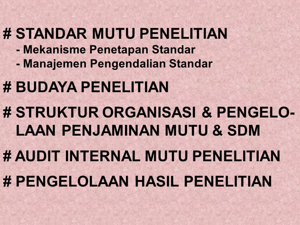 # STANDAR MUTU PENELITIAN - Mekanisme Penetapan Standar - Manajemen Pengendalian Standar # BUDAYA PENELITIAN # STRUKTUR ORGANISASI & PENGELO- LAAN PENJAMINAN MUTU & SDM # AUDIT INTERNAL MUTU PENELITIAN # PENGELOLAAN HASIL PENELITIAN