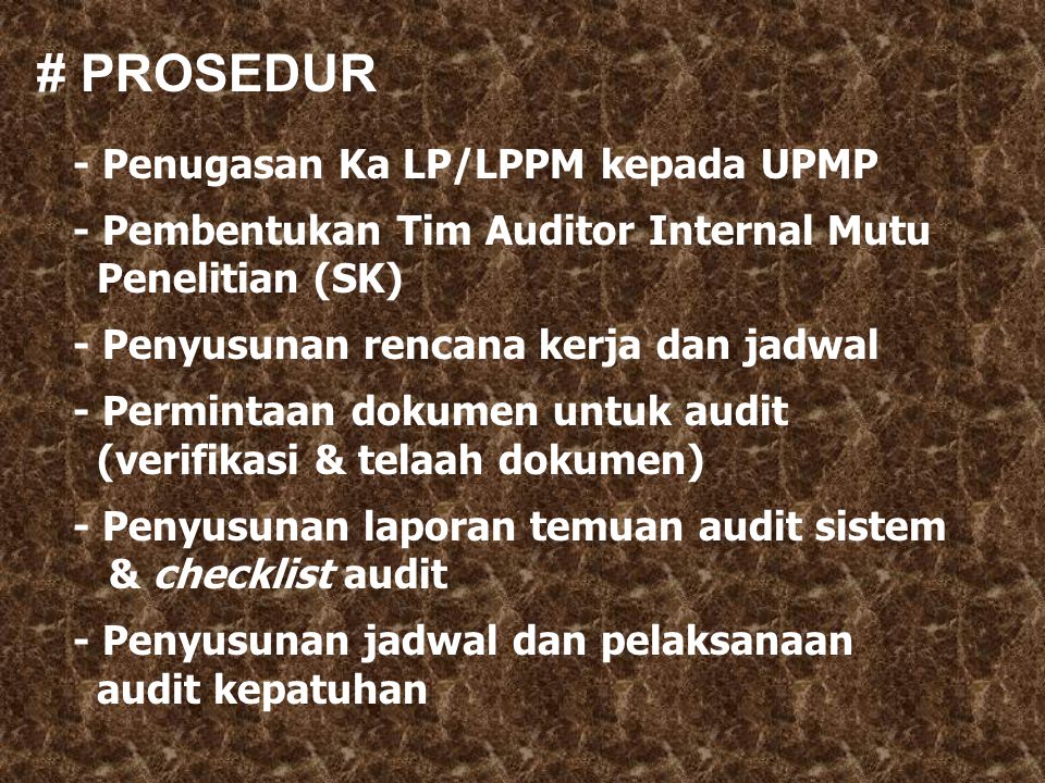 # PROSEDUR - Penugasan Ka LP/LPPM kepada UPMP - Pembentukan Tim Auditor Internal Mutu Penelitian (SK) - Penyusunan rencana kerja dan jadwal - Permintaan dokumen untuk audit (verifikasi & telaah dokumen) - Penyusunan laporan temuan audit sistem & checklist audit - Penyusunan jadwal dan pelaksanaan audit kepatuhan