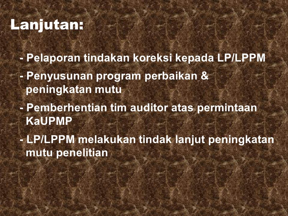 Lanjutan: - Pelaporan tindakan koreksi kepada LP/LPPM - Penyusunan program perbaikan & peningkatan mutu - Pemberhentian tim auditor atas permintaan KaUPMP - LP/LPPM melakukan tindak lanjut peningkatan mutu penelitian