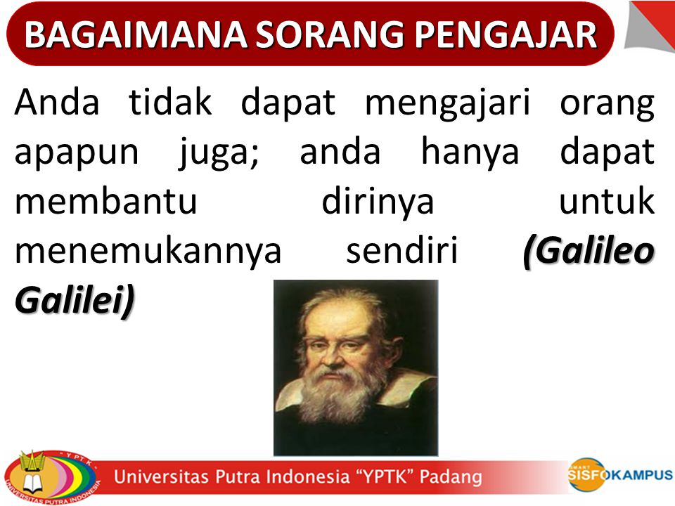BAGAIMANA SORANG PENGAJAR (Galileo Galilei) Anda tidak dapat mengajari orang apapun juga; anda hanya dapat membantu dirinya untuk menemukannya sendiri (Galileo Galilei)