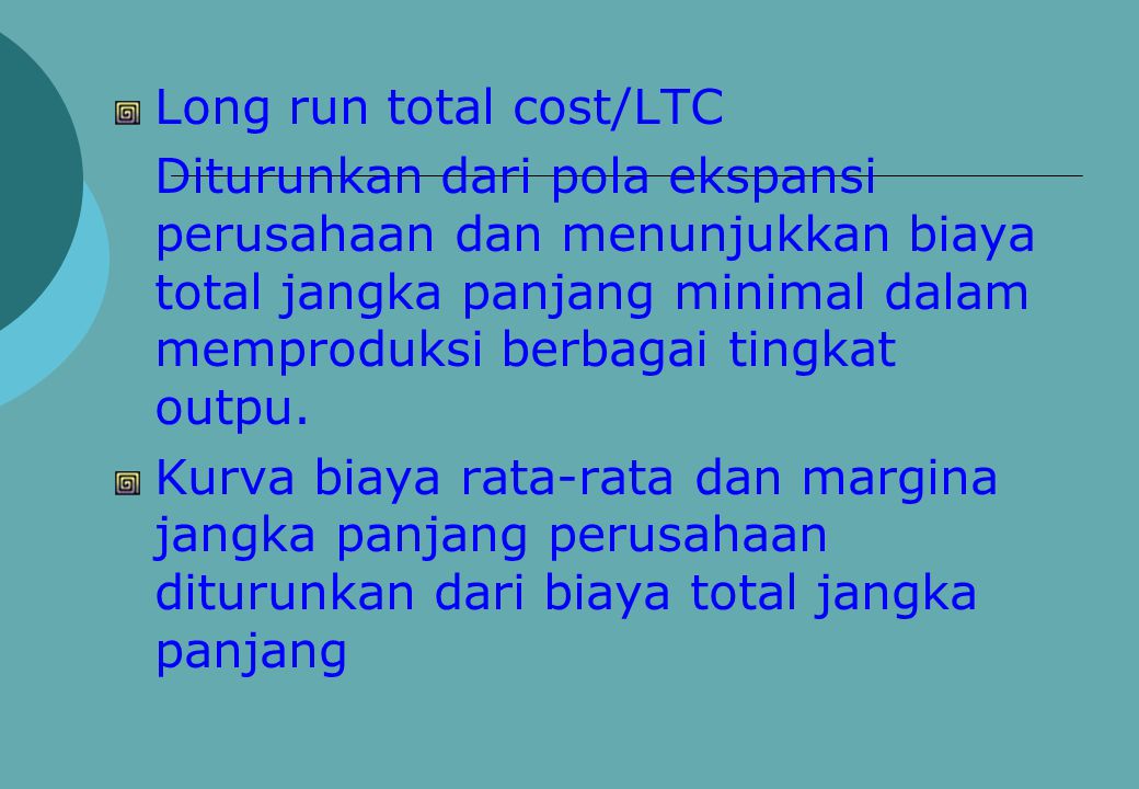 Long run total cost/LTC Diturunkan dari pola ekspansi perusahaan dan menunjukkan biaya total jangka panjang minimal dalam memproduksi berbagai tingkat outpu.
