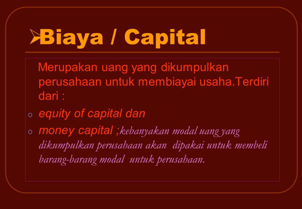 BBiaya / Capital Merupakan uang yang dikumpulkan perusahaan untuk membiayai usaha.Terdiri dari : o equity of capital dan o money capital ; kebanyakan modal uang yang dikumpulkan perusahaan akan dipakai untuk membeli barang-barang modal untuk perusahaan.