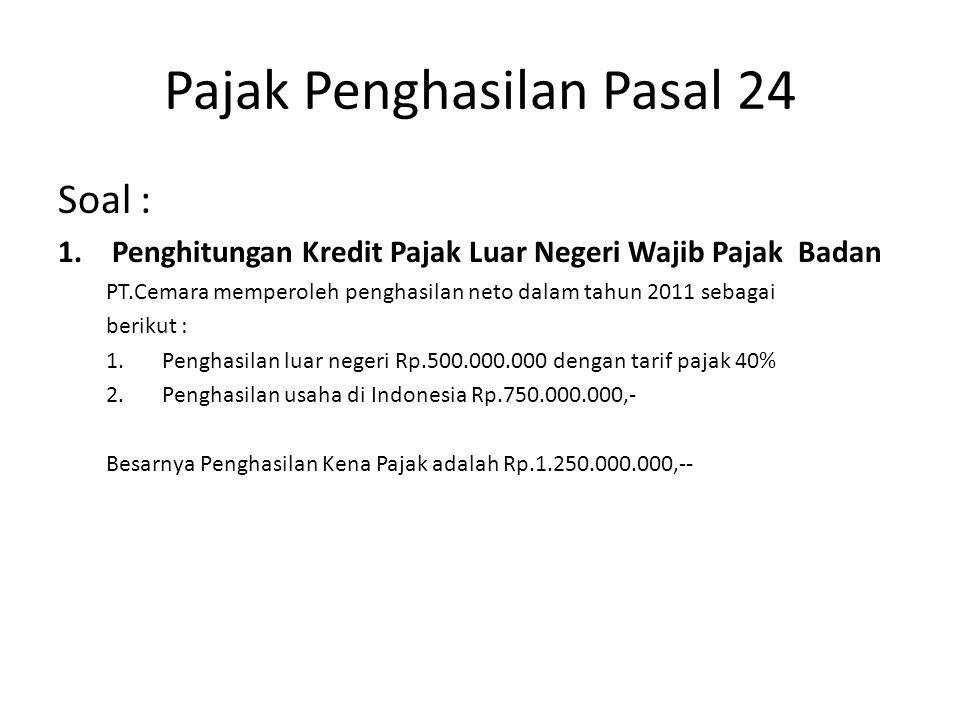 Pajak Penghasilan Pasal 24 Soal : 1.Penghitungan Kredit Pajak Luar Negeri Wajib Pajak Badan PT.Cemara memperoleh penghasilan neto dalam tahun 2011 sebagai berikut : 1.Penghasilan luar negeri Rp dengan tarif pajak 40% 2.Penghasilan usaha di Indonesia Rp ,- Besarnya Penghasilan Kena Pajak adalah Rp ,--