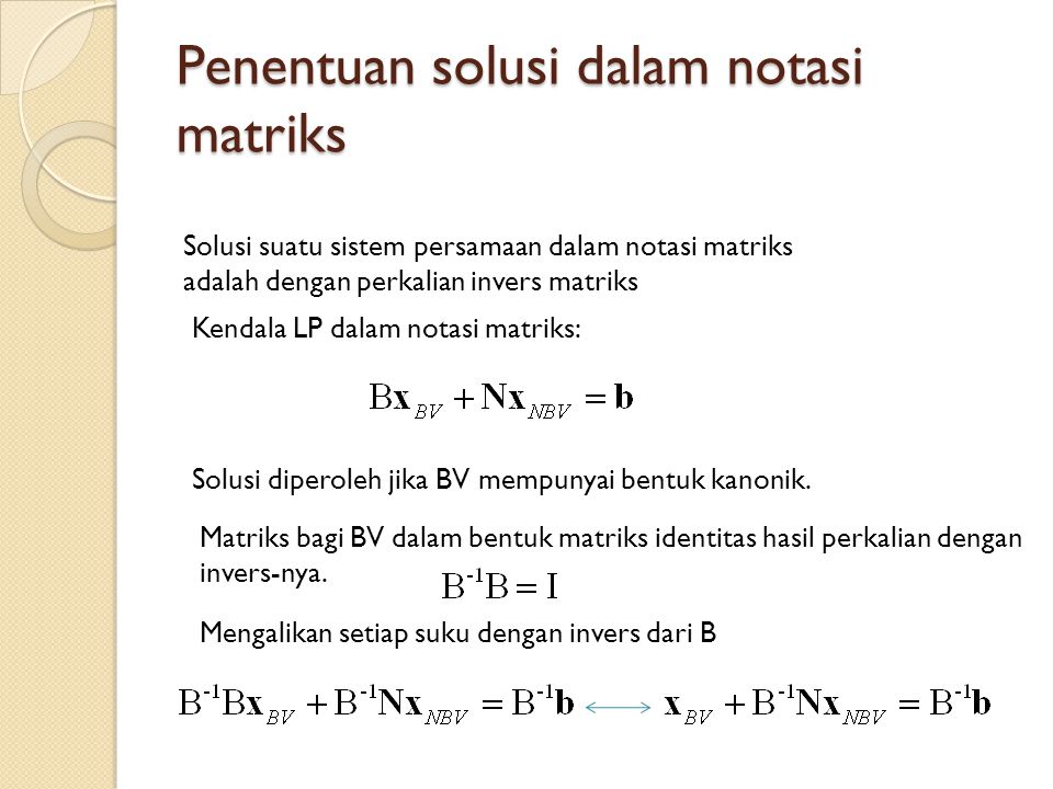 Penentuan solusi dalam notasi matriks Solusi suatu sistem persamaan dalam notasi matriks adalah dengan perkalian invers matriks Kendala LP dalam notasi matriks: Solusi diperoleh jika BV mempunyai bentuk kanonik.