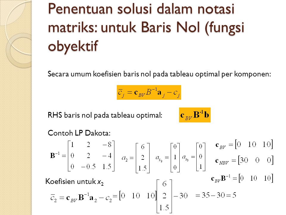 Penentuan solusi dalam notasi matriks: untuk Baris Nol (fungsi obyektif Secara umum koefisien baris nol pada tableau optimal per komponen: RHS baris nol pada tableau optimal: Contoh LP Dakota: Koefisien untuk x 2