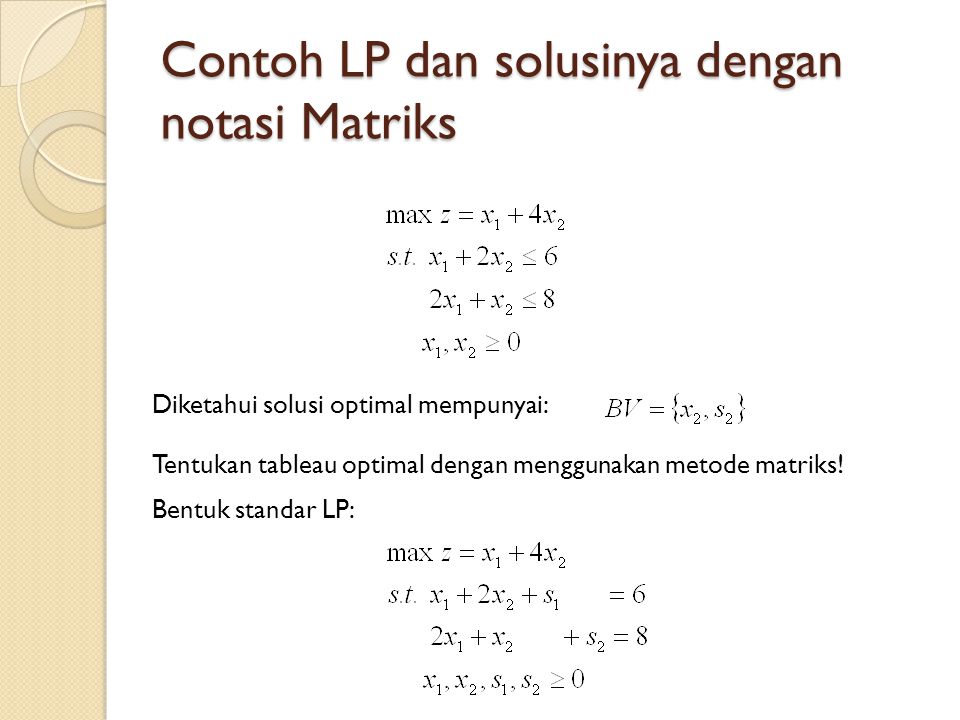 Contoh LP dan solusinya dengan notasi Matriks Diketahui solusi optimal mempunyai: Tentukan tableau optimal dengan menggunakan metode matriks.