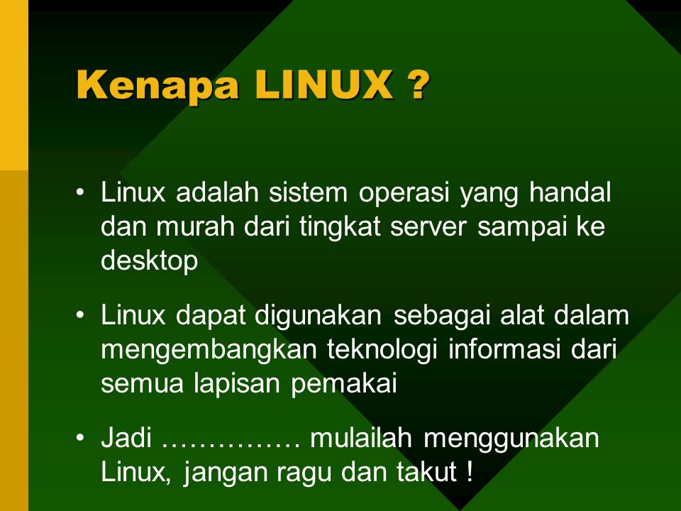 Linux adalah sistem operasi yang handal dan murah dari tingkat server sampai ke desktop Linux dapat digunakan sebagai alat dalam mengembangkan teknologi informasi dari semua lapisan pemakai Jadi …………… mulailah menggunakan Linux, jangan ragu dan takut .