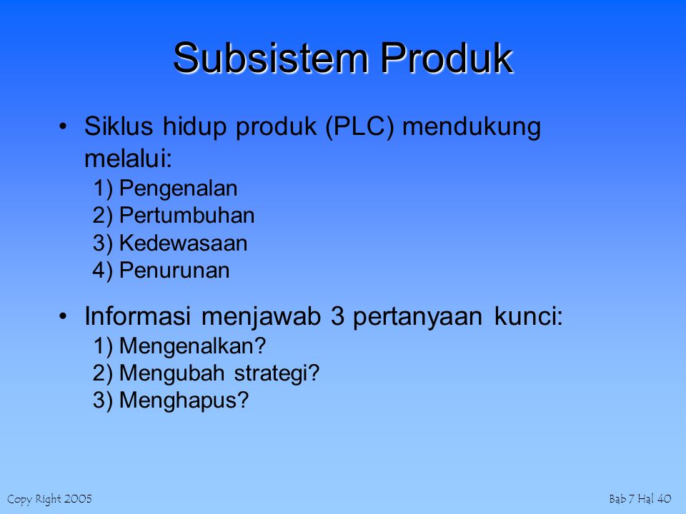 Copy Right 2005Bab 7 Hal 40 Subsistem Produk Siklus hidup produk (PLC) mendukung melalui: 1) Pengenalan 2) Pertumbuhan 3) Kedewasaan 4) Penurunan Informasi menjawab 3 pertanyaan kunci: 1) Mengenalkan.