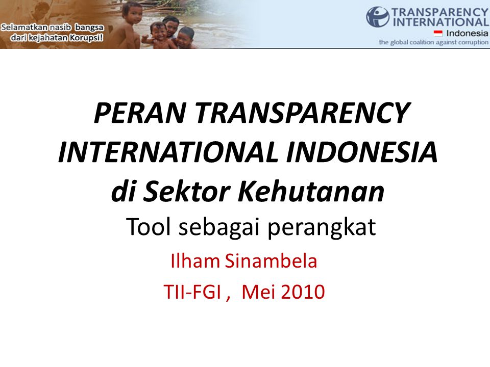 PERAN TRANSPARENCY INTERNATIONAL INDONESIA di Sektor Kehutanan Tool sebagai perangkat Ilham Sinambela TII-FGI, Mei 2010