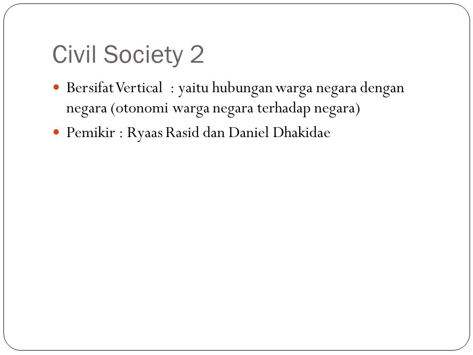 Civil Society 2 Bersifat Vertical : yaitu hubungan warga negara dengan negara (otonomi warga negara terhadap negara) Pemikir : Ryaas Rasid dan Daniel Dhakidae