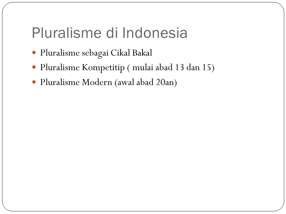 Pluralisme di Indonesia Pluralisme sebagai Cikal Bakal Pluralisme Kompetitip ( mulai abad 13 dan 15) Pluralisme Modern (awal abad 20an)