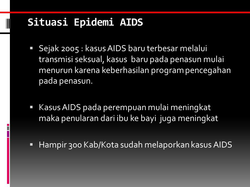 Situasi Epidemi AIDS  Sejak 2005 : kasus AIDS baru terbesar melalui transmisi seksual, kasus baru pada penasun mulai menurun karena keberhasilan program pencegahan pada penasun.