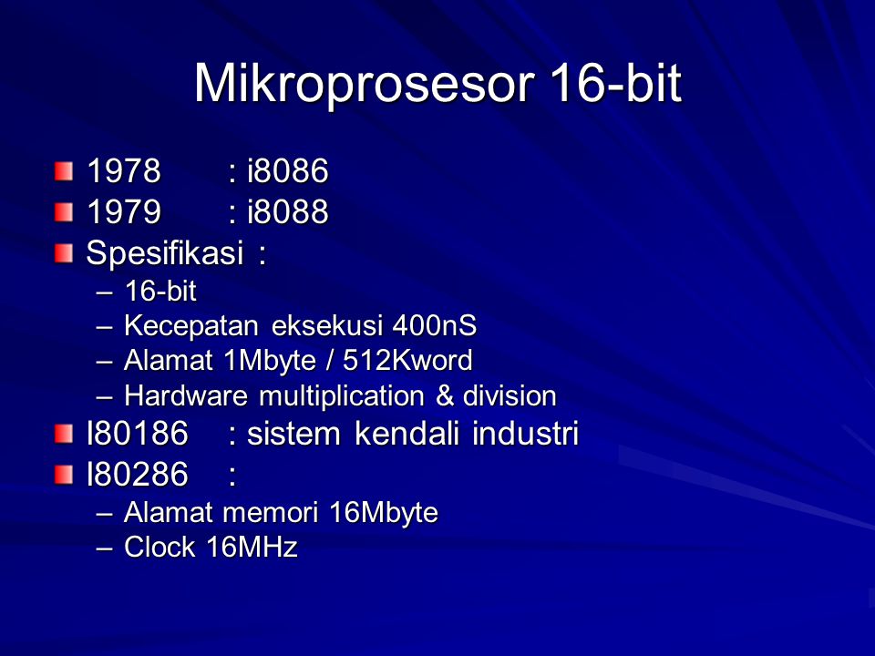 Mikroprosesor 16-bit 1978: i : i8088 Spesifikasi : –16-bit –Kecepatan eksekusi 400nS –Alamat 1Mbyte / 512Kword –Hardware multiplication & division I80186: sistem kendali industri I80286: –Alamat memori 16Mbyte –Clock 16MHz
