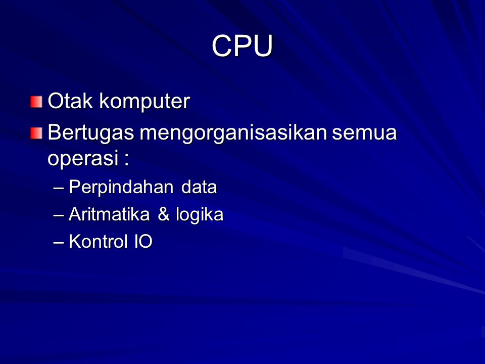 CPU Otak komputer Bertugas mengorganisasikan semua operasi : –Perpindahan data –Aritmatika & logika –Kontrol IO