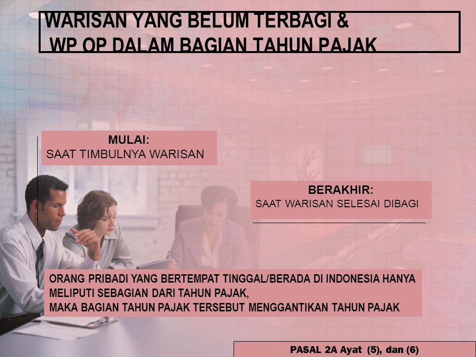 WARISAN YANG BELUM TERBAGI & WP OP DALAM BAGIAN TAHUN PAJAK ORANG PRIBADI YANG BERTEMPAT TINGGAL/BERADA DI INDONESIA HANYA MELIPUTI SEBAGIAN DARI TAHUN PAJAK, MAKA BAGIAN TAHUN PAJAK TERSEBUT MENGGANTIKAN TAHUN PAJAK PASAL 2A Ayat (5), dan (6) MULAI: SAAT TIMBULNYA WARISAN BERAKHIR: SAAT WARISAN SELESAI DIBAGI