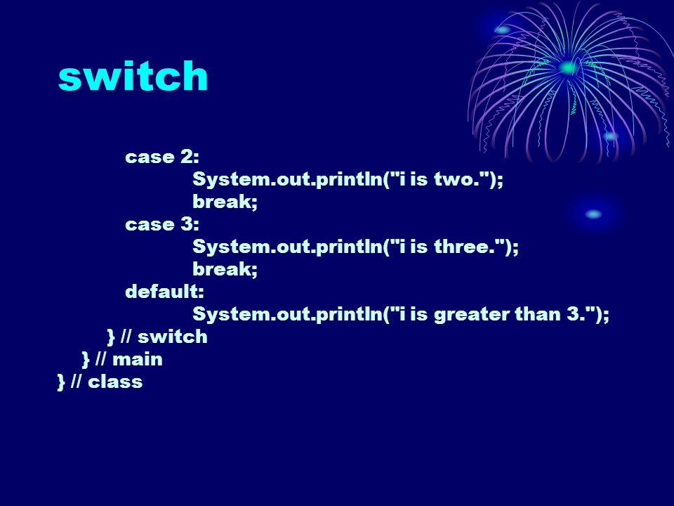 switch case 2: System.out.println( i is two. ); break; case 3: System.out.println( i is three. ); break; default: System.out.println( i is greater than 3. ); } // switch } // main } // class