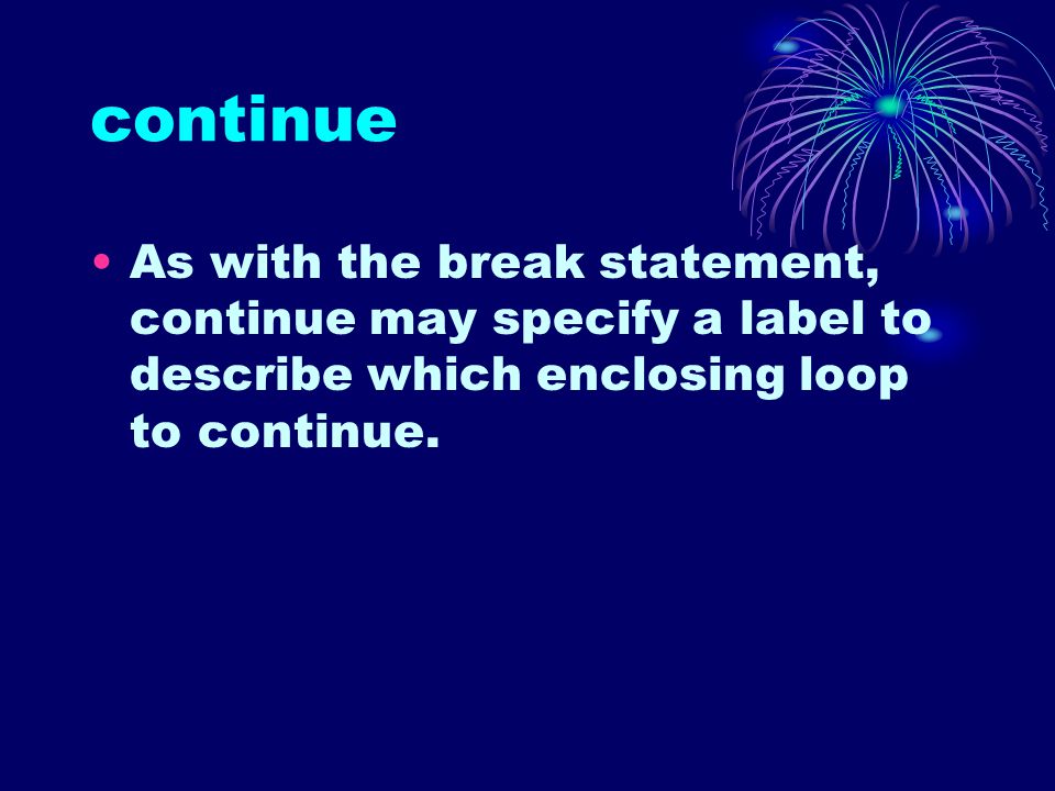 continue As with the break statement, continue may specify a label to describe which enclosing loop to continue.