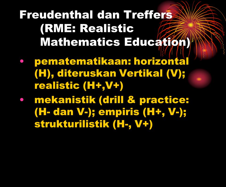 Freudenthal dan Treffers (RME: Realistic Mathematics Education) ‏ pematematikaan: horizontal (H), diteruskan Vertikal (V); realistic (H+,V+) ‏ mekanistik (drill & practice: (H- dan V-); empiris (H+, V-); strukturilistik (H-, V+) ‏