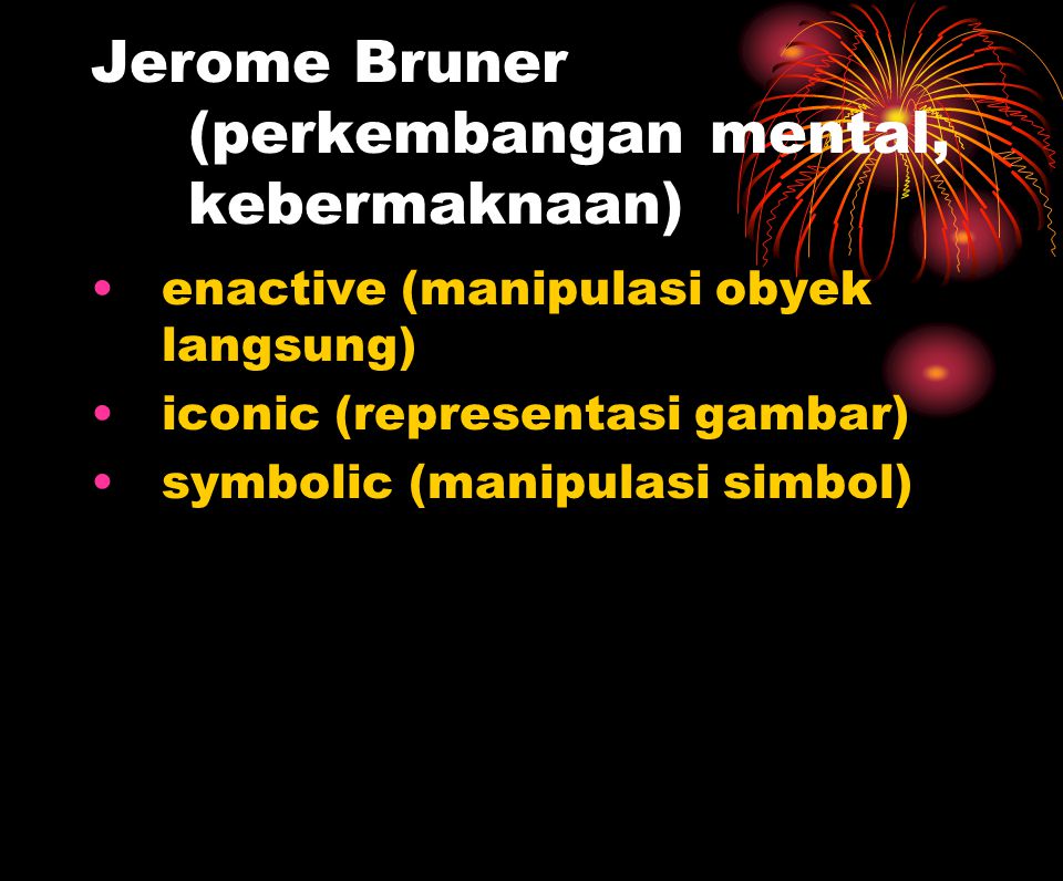 Jerome Bruner (perkembangan mental, kebermaknaan) ‏ enactive (manipulasi obyek langsung) ‏ iconic (representasi gambar) ‏ symbolic (manipulasi simbol) ‏