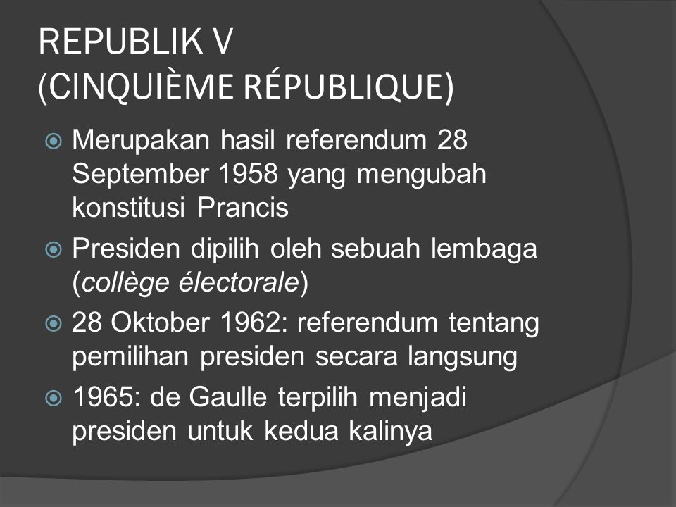 REPUBLIK V (CINQUI ÈME RÉPUBLIQUE)  Merupakan hasil referendum 28 September 1958 yang mengubah konstitusi Prancis  Presiden dipilih oleh sebuah lembaga (collège électorale)  28 Oktober 1962: referendum tentang pemilihan presiden secara langsung  1965: de Gaulle terpilih menjadi presiden untuk kedua kalinya