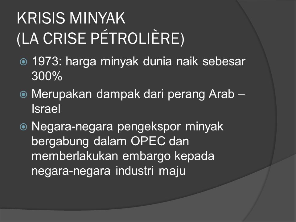 KRISIS MINYAK (LA CRISE PÉTROLIÈRE)  1973: harga minyak dunia naik sebesar 300%  Merupakan dampak dari perang Arab – Israel  Negara-negara pengekspor minyak bergabung dalam OPEC dan memberlakukan embargo kepada negara-negara industri maju