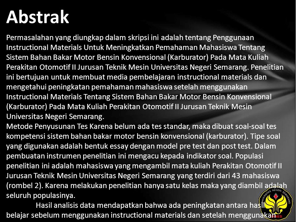Abstrak Permasalahan yang diungkap dalam skripsi ini adalah tentang Penggunaan Instructional Materials Untuk Meningkatkan Pemahaman Mahasiswa Tentang Sistem Bahan Bakar Motor Bensin Konvensional (Karburator) Pada Mata Kuliah Perakitan Otomotif II Jurusan Teknik Mesin Universitas Negeri Semarang.