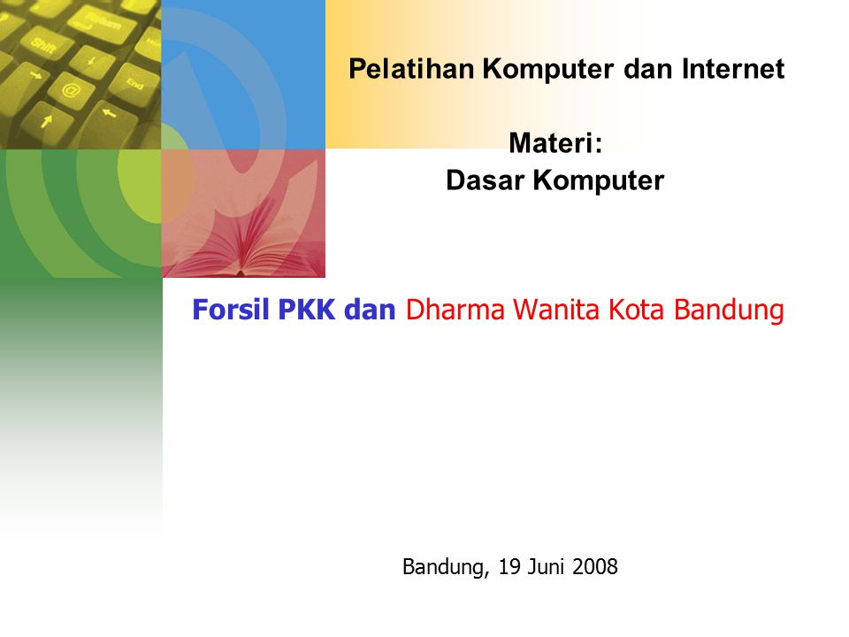 Pelatihan Komputer dan Internet Materi: Dasar Komputer Forsil PKK dan Dharma Wanita Kota Bandung Bandung, 19 Juni 2008