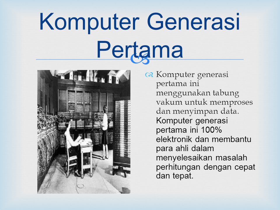  Komputer Generasi Pertama  Komputer generasi pertama ini menggunakan tabung vakum untuk memproses dan menyimpan data.