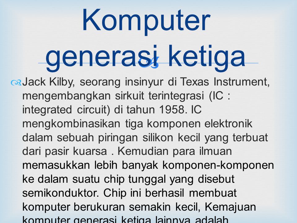  Komputer generasi ketiga  Jack Kilby, seorang insinyur di Texas Instrument, mengembangkan sirkuit terintegrasi (IC : integrated circuit) di tahun 1958.