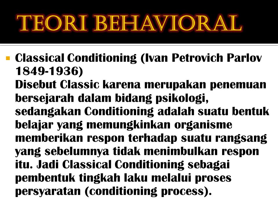  Classical Conditioning (Ivan Petrovich Parlov ) Disebut Classic karena merupakan penemuan bersejarah dalam bidang psikologi, sedangakan Conditioning adalah suatu bentuk belajar yang memungkinkan organisme memberikan respon terhadap suatu rangsang yang sebelumnya tidak menimbulkan respon itu.