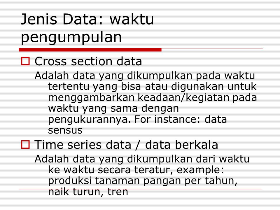 Jenis Data: waktu pengumpulan  Cross section data Adalah data yang dikumpulkan pada waktu tertentu yang bisa atau digunakan untuk menggambarkan keadaan/kegiatan pada waktu yang sama dengan pengukurannya.
