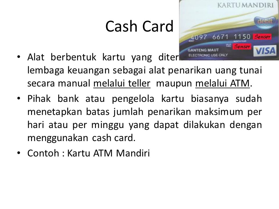 Cash Card Alat berbentuk kartu yang diterbitkan oleh suatu lembaga keuangan sebagai alat penarikan uang tunai secara manual melalui teller maupun melalui ATM.