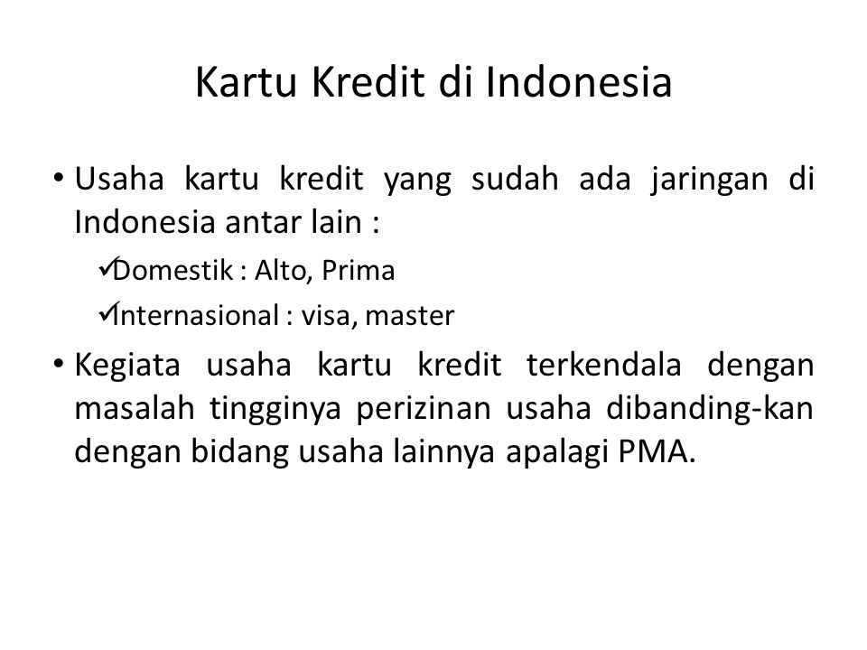 Kartu Kredit di Indonesia Usaha kartu kredit yang sudah ada jaringan di Indonesia antar lain : Domestik : Alto, Prima Internasional : visa, master Kegiata usaha kartu kredit terkendala dengan masalah tingginya perizinan usaha dibanding-kan dengan bidang usaha lainnya apalagi PMA.