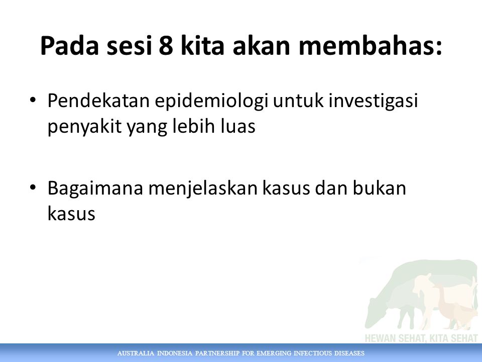 AUSTRALIA INDONESIA PARTNERSHIP FOR EMERGING INFECTIOUS DISEASES Pada sesi 8 kita akan membahas: Pendekatan epidemiologi untuk investigasi penyakit yang lebih luas Bagaimana menjelaskan kasus dan bukan kasus