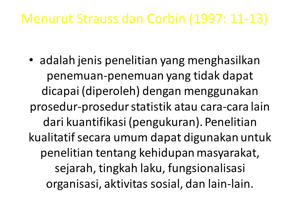 Menurut Strauss dan Corbin (1997: 11-13) adalah jenis penelitian yang menghasilkan penemuan-penemuan yang tidak dapat dicapai (diperoleh) dengan menggunakan prosedur-prosedur statistik atau cara-cara lain dari kuantifikasi (pengukuran).