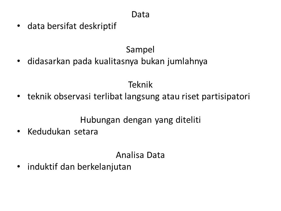 Data data bersifat deskriptif Sampel didasarkan pada kualitasnya bukan jumlahnya Teknik teknik observasi terlibat langsung atau riset partisipatori Hubungan dengan yang diteliti Kedudukan setara Analisa Data induktif dan berkelanjutan