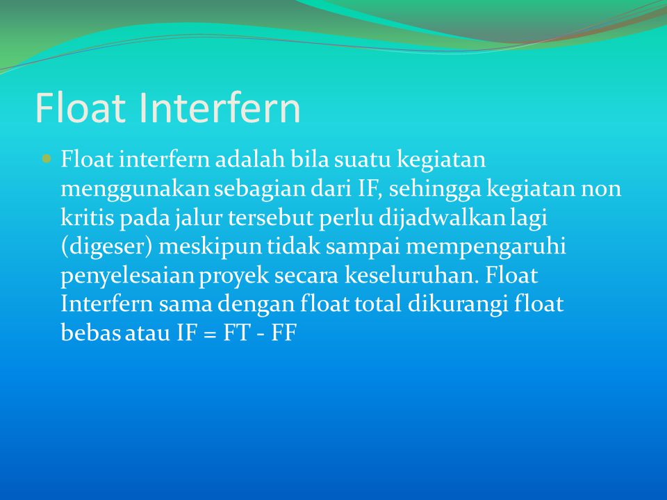 Float Interfern Float interfern adalah bila suatu kegiatan menggunakan sebagian dari IF, sehingga kegiatan non kritis pada jalur tersebut perlu dijadwalkan lagi (digeser) meskipun tidak sampai mempengaruhi penyelesaian proyek secara keseluruhan.
