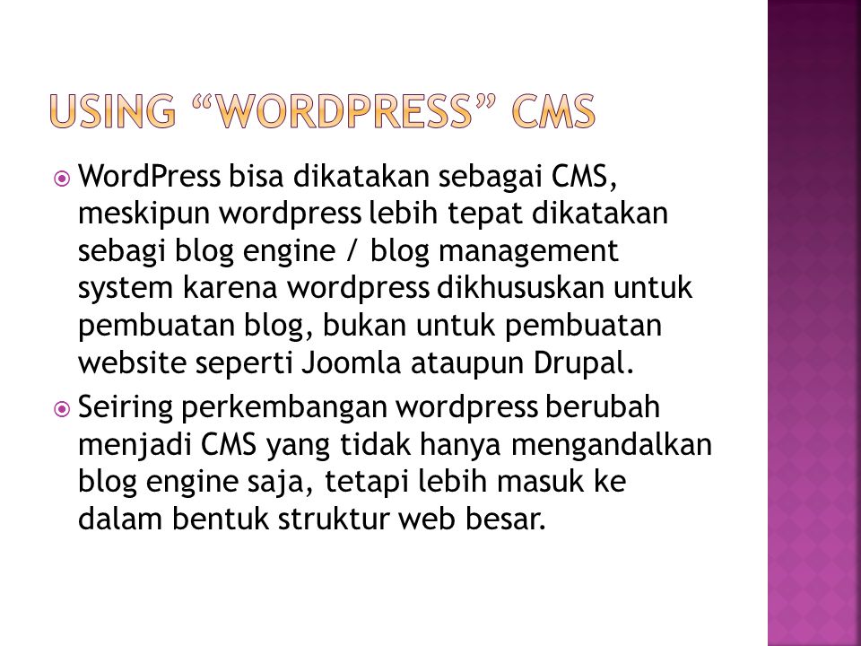  WordPress bisa dikatakan sebagai CMS, meskipun wordpress lebih tepat dikatakan sebagi blog engine / blog management system karena wordpress dikhususkan untuk pembuatan blog, bukan untuk pembuatan website seperti Joomla ataupun Drupal.