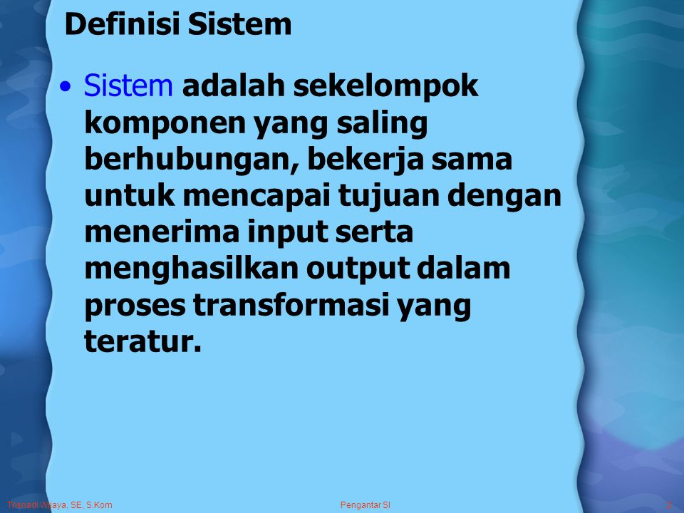 Pengantar SI2 Definisi Sistem Sistem adalah sekelompok komponen yang saling berhubungan, bekerja sama untuk mencapai tujuan dengan menerima input serta menghasilkan output dalam proses transformasi yang teratur.