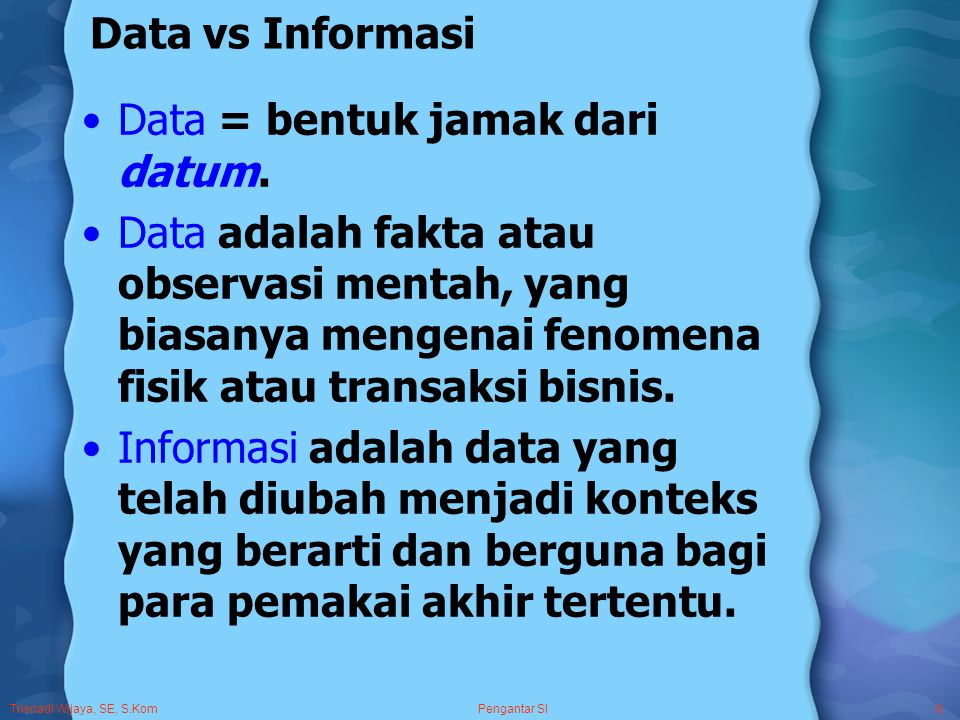 Trisnadi Wijaya, SE, S.Kom Pengantar SI8 Data vs Informasi Data = bentuk jamak dari datum.