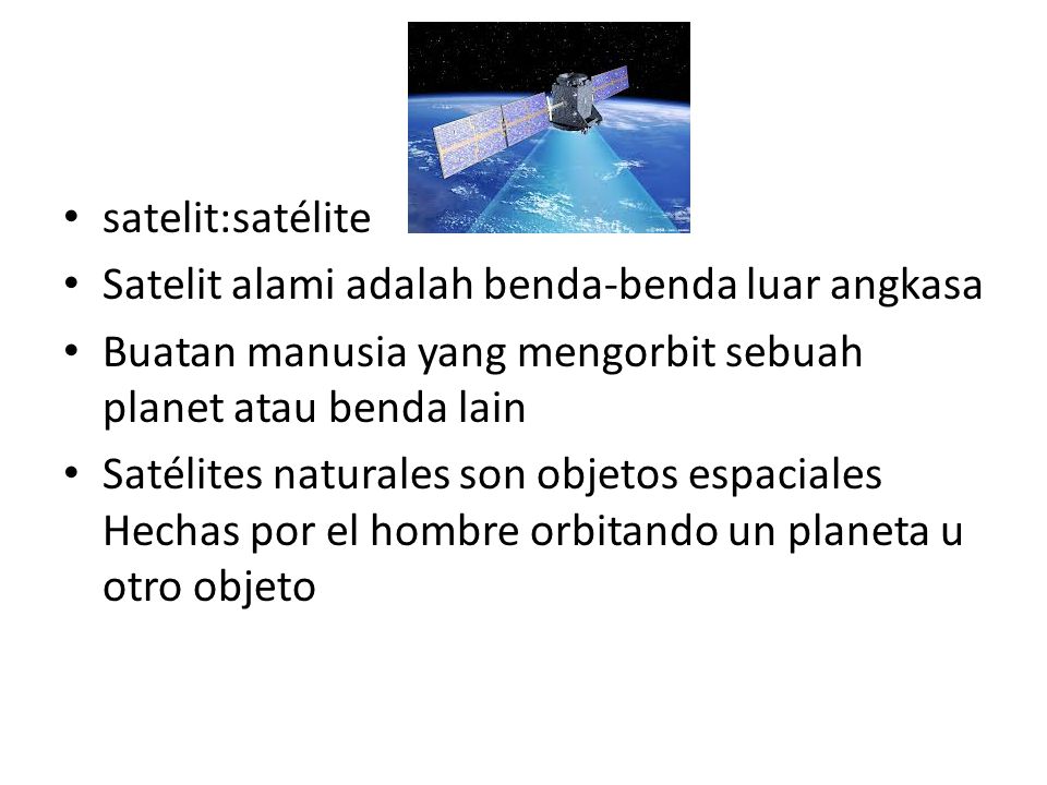 satelit:satélite Satelit alami adalah benda-benda luar angkasa Buatan manusia yang mengorbit sebuah planet atau benda lain Satélites naturales son objetos espaciales Hechas por el hombre orbitando un planeta u otro objeto