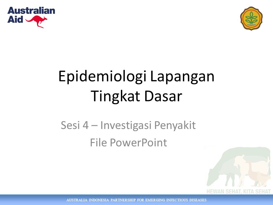AUSTRALIA INDONESIA PARTNERSHIP FOR EMERGING INFECTIOUS DISEASES Epidemiologi Lapangan Tingkat Dasar Sesi 4 – Investigasi Penyakit File PowerPoint
