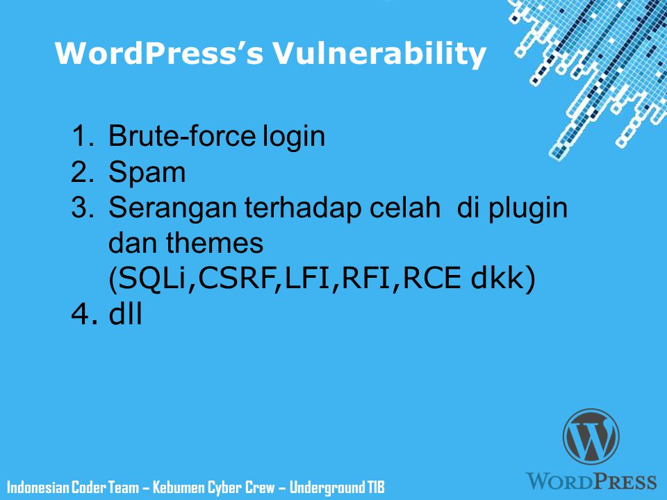 Powerpoint Templates Indonesian Coder Team – Kebumen Cyber Crew – Underground TIB WordPress’s Vulnerability 1.Brute-force login 2.Spam 3.Serangan terhadap celah di plugin dan themes ( SQLi,CSRF,LFI,RFI,RCE dkk) 4.dll