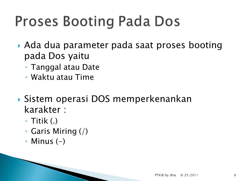  Ada dua parameter pada saat proses booting pada Dos yaitu ◦ Tanggal atau Date ◦ Waktu atau Time  Sistem operasi DOS memperkenankan karakter : ◦ Titik (.) ◦ Garis Miring (/) ◦ Minus (-) 9/25/2011 PTKIB by dna9