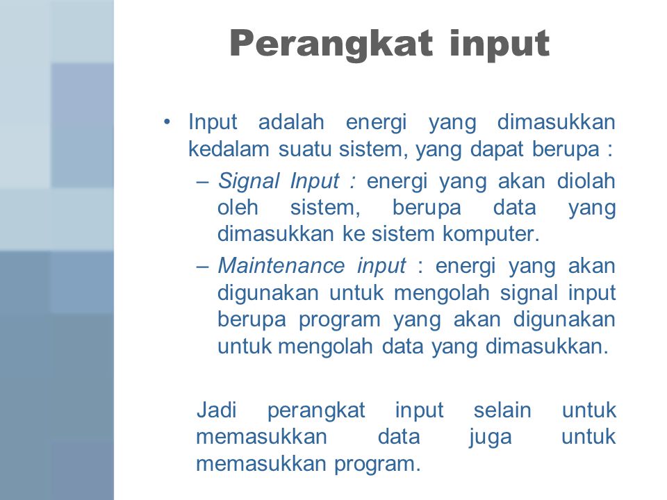 Perangkat input Input adalah energi yang dimasukkan kedalam suatu sistem, yang dapat berupa : –Signal Input : energi yang akan diolah oleh sistem, berupa data yang dimasukkan ke sistem komputer.